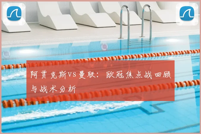 阿贾克斯vs曼联：欧冠焦点战回顾与战术分析