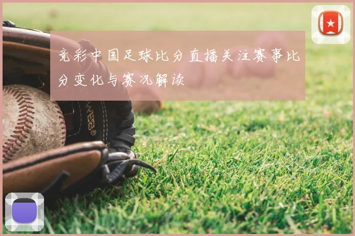 竞彩中国足球比分直播关注赛事比分变化与赛况解读