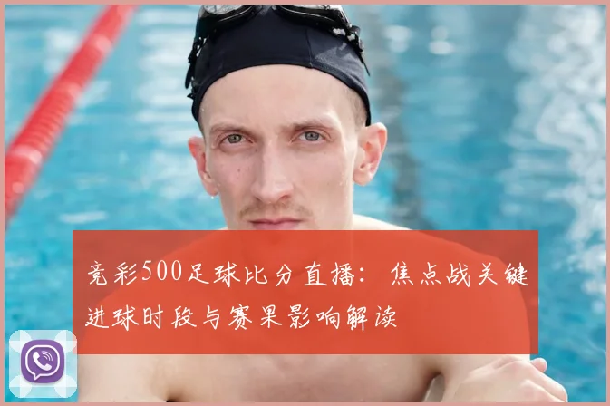 竞彩500足球比分直播：焦点战关键进球时段与赛果影响解读