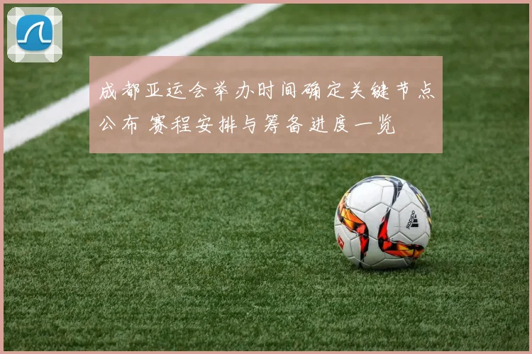 成都亚运会举办时间确定关键节点公布 赛程安排与筹备进度一览