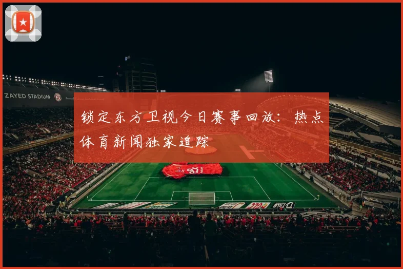 锁定东方卫视今日赛事回放：热点体育新闻独家追踪
