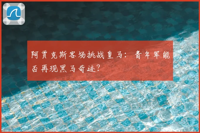 阿贾克斯客场挑战皇马：青年军能否再现黑马奇迹？