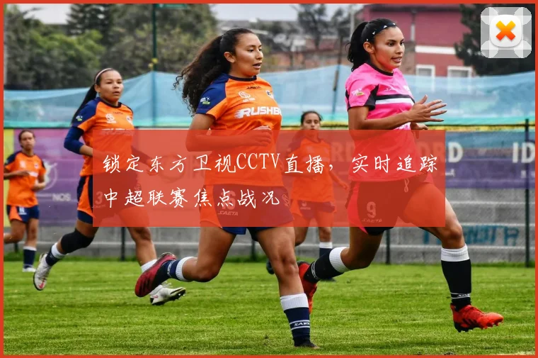 锁定东方卫视CCTV直播，实时追踪中超联赛焦点战况