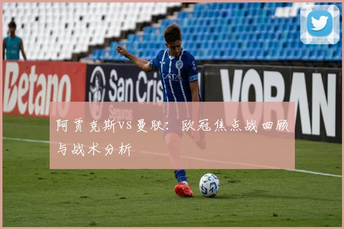 阿贾克斯vs曼联：欧冠焦点战回顾与战术分析