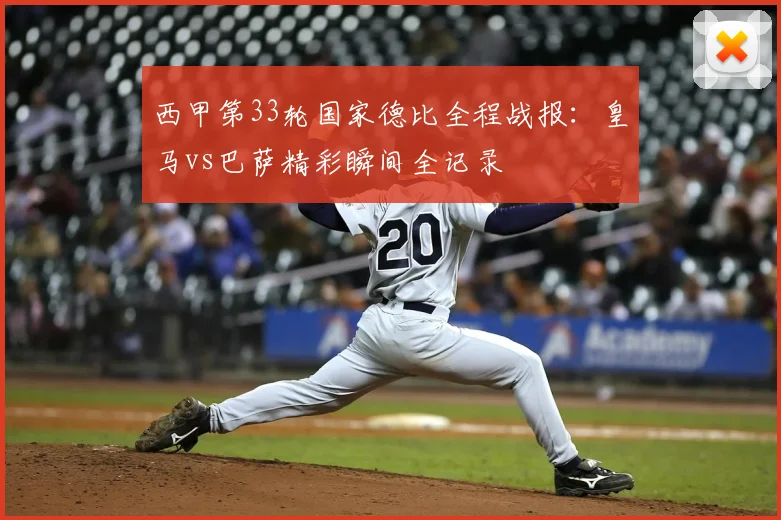 西甲第33轮国家德比全程战报：皇马vs巴萨精彩瞬间全记录