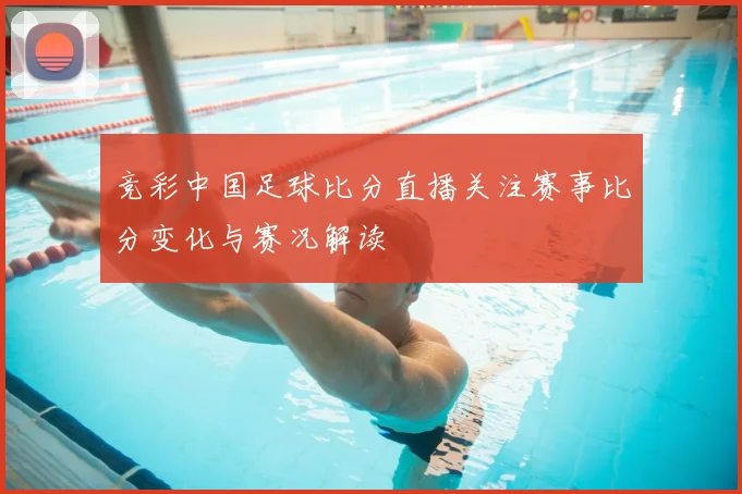 竞彩中国足球比分直播关注赛事比分变化与赛况解读
