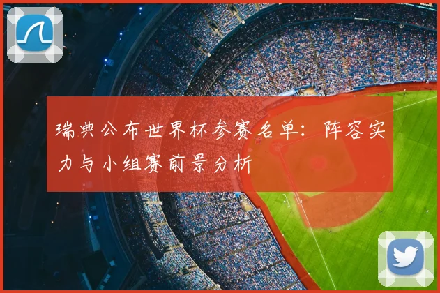 瑞典公布世界杯参赛名单：阵容实力与小组赛前景分析