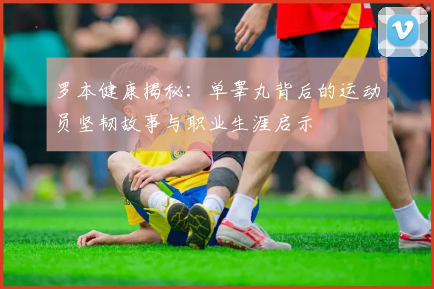 罗本健康揭秘：单睾丸背后的运动员坚韧故事与职业生涯启示