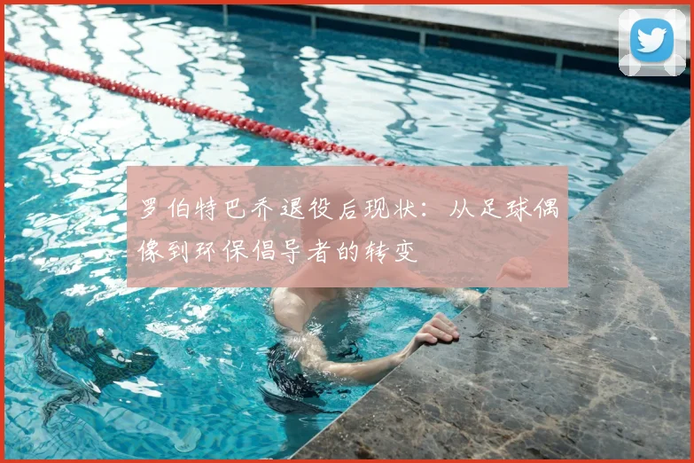 罗伯特巴乔退役后现状：从足球偶像到环保倡导者的转变