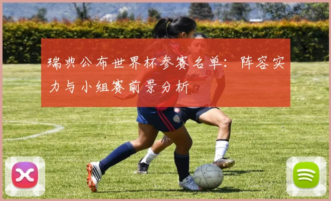 瑞典公布世界杯参赛名单：阵容实力与小组赛前景分析