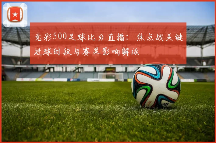 竞彩500足球比分直播：焦点战关键进球时段与赛果影响解读